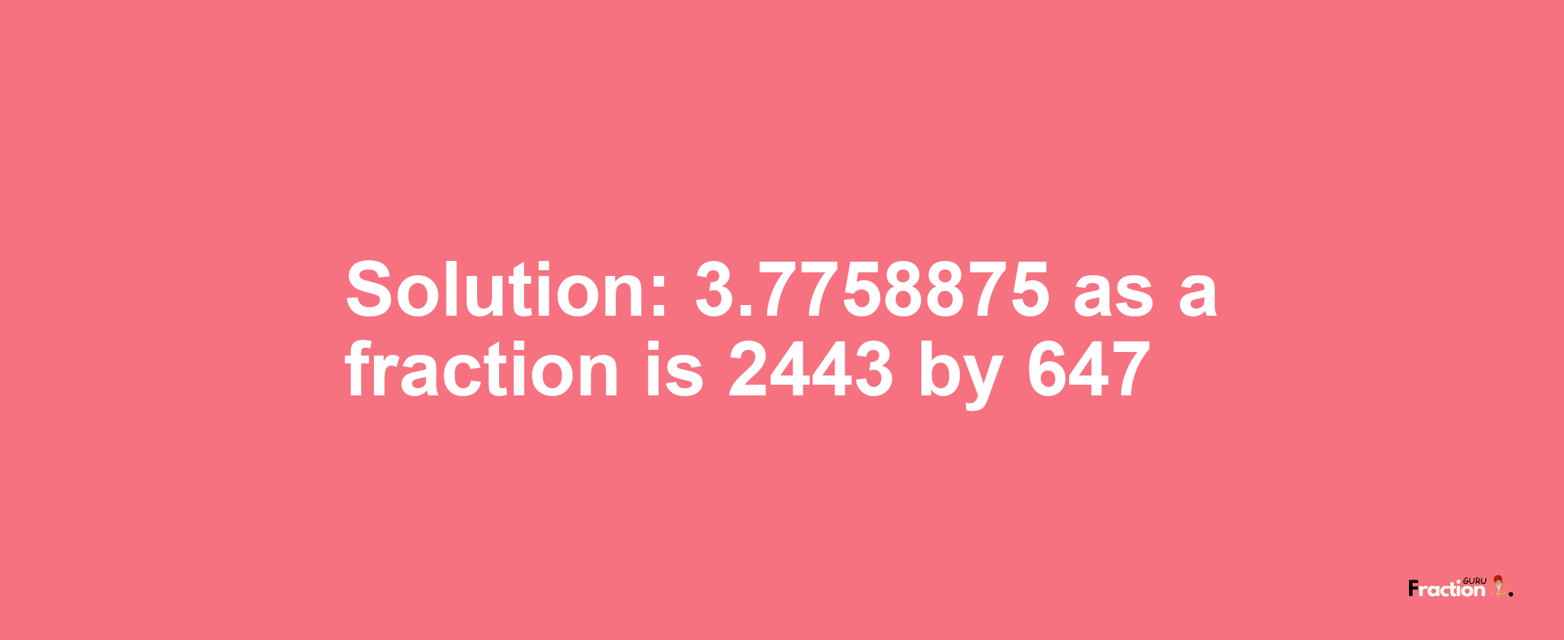 Solution:3.7758875 as a fraction is 2443/647